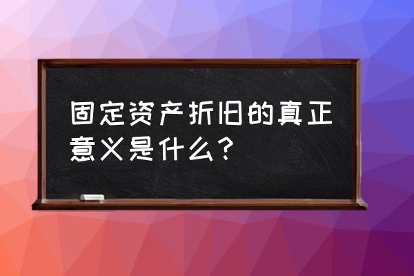 固定资产折旧的意义是什么 固定资产折旧的真正意义是什么？