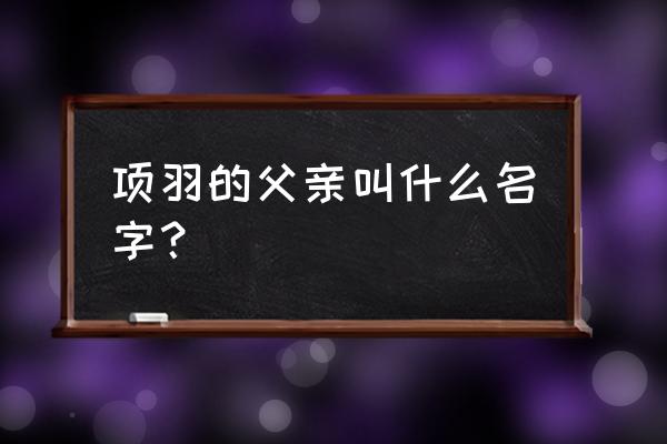 项羽的父亲名叫什么 项羽的父亲叫什么名字？