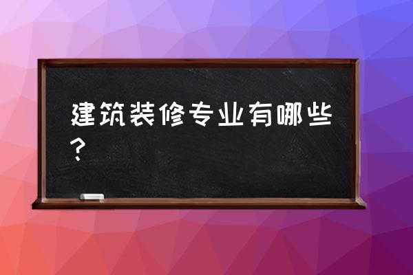 建筑装修专业 建筑装修专业有哪些？