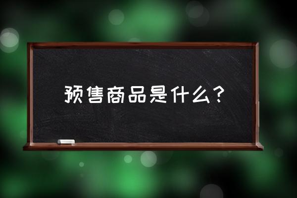 预售商品是什么意思 预售商品是什么？