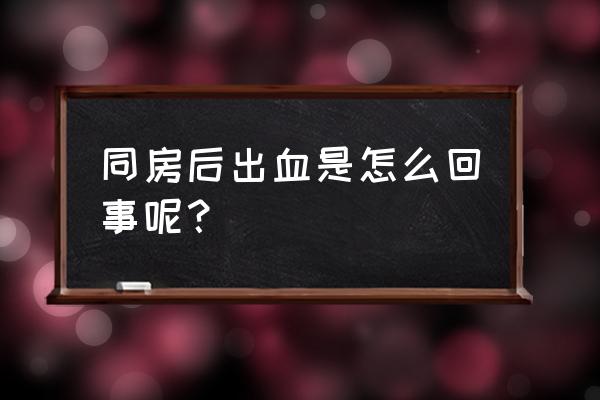 同房后出血什么问题 同房后出血是怎么回事呢？