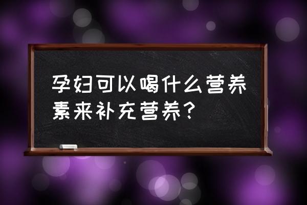 孕妇营养素品牌 孕妇可以喝什么营养素来补充营养？