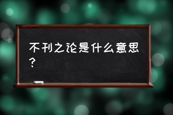 不刊之论褒义还是贬义 不刊之论是什么意思？