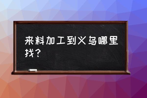 义乌来料加工联络处 来料加工到义乌哪里找？