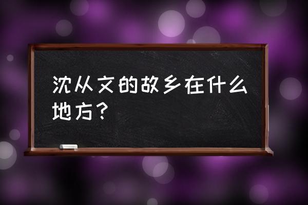 湖南沈从文故居 沈从文的故乡在什么地方？