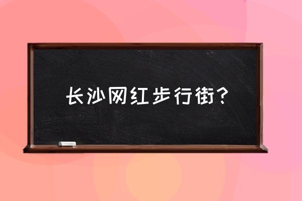 黄兴步行街 长沙网红步行街？