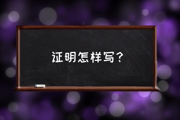 证明怎么写模板 证明怎样写？