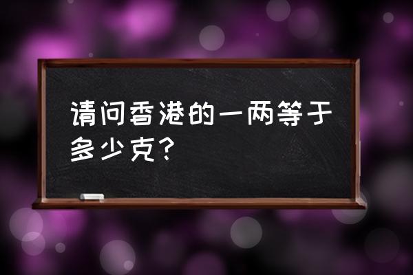 香港的1两相当于多少克 请问香港的一两等于多少克？