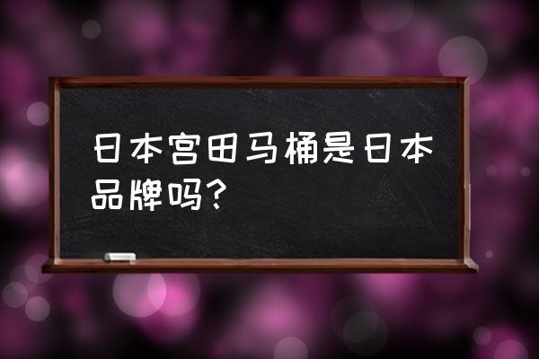 日本马桶品牌 日本宫田马桶是日本品牌吗？