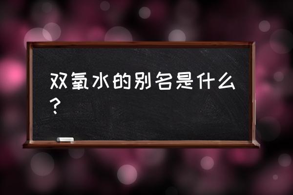 双氧水的别名 双氧水的别名是什么？