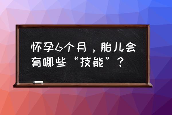 怀孕6个月宝宝 怀孕6个月，胎儿会有哪些“技能”？