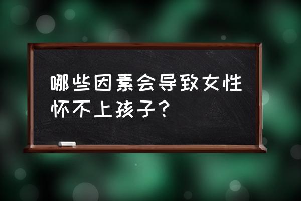 什么样的人怀不上孩子 哪些因素会导致女性怀不上孩子？