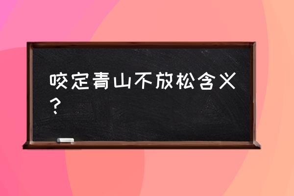 咬定青山不放松意义 咬定青山不放松含义？