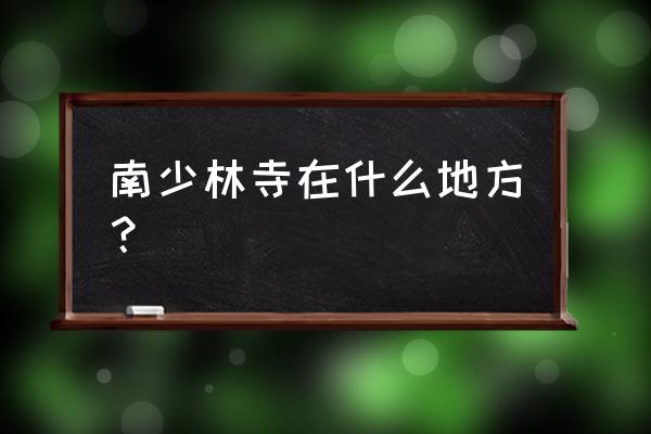 南少林寺在哪里个城市 南少林寺在什么地方？