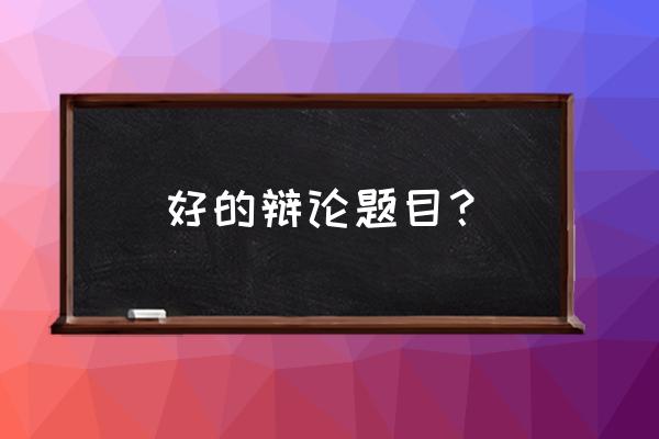 辩论赛经典辩题 好的辩论题目？