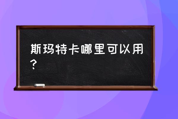 斯玛特卡哪里可以用 斯玛特卡哪里可以用？