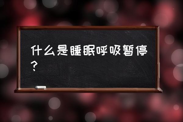 睡觉的时候感觉呼吸暂停 什么是睡眠呼吸暂停？