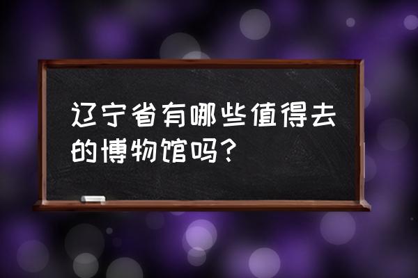 辽宁省历史博物馆 辽宁省有哪些值得去的博物馆吗？