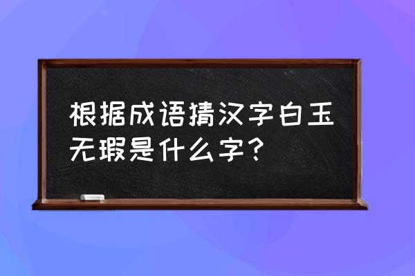 白玉无瑕是哪个字 根据成语猜汉字白玉无瑕是什么字？