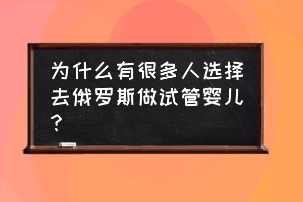 俄罗斯试管婴儿优势 为什么有很多人选择去俄罗斯做试管婴儿？