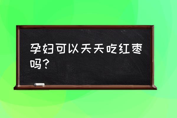 孕妇可以每天吃红枣吗 孕妇可以天天吃红枣吗？