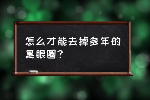 黑眼圈很重好几年了 怎么才能去掉多年的黑眼圈？