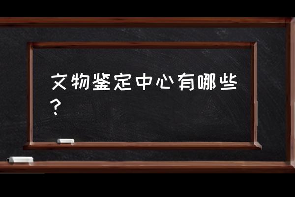 藏品鉴定中心 文物鉴定中心有哪些？