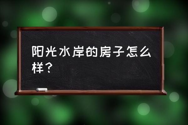 潮安阳光水岸 阳光水岸的房子怎么样？