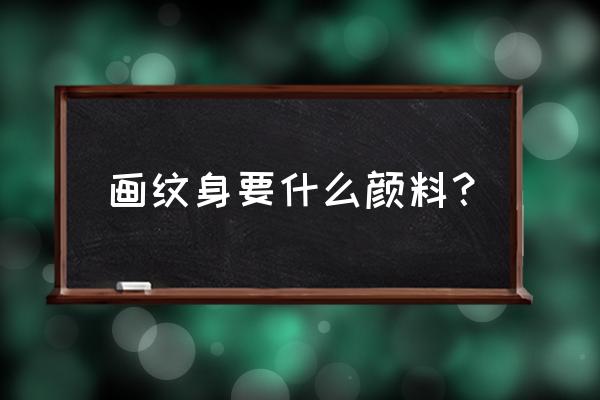 彩绘纹身颜料 画纹身要什么颜料？