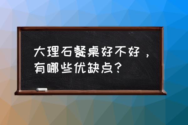 大理石餐桌优缺点 大理石餐桌好不好，有哪些优缺点？