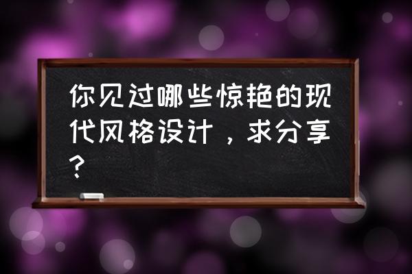 现代装修风格有哪几种 你见过哪些惊艳的现代风格设计，求分享？