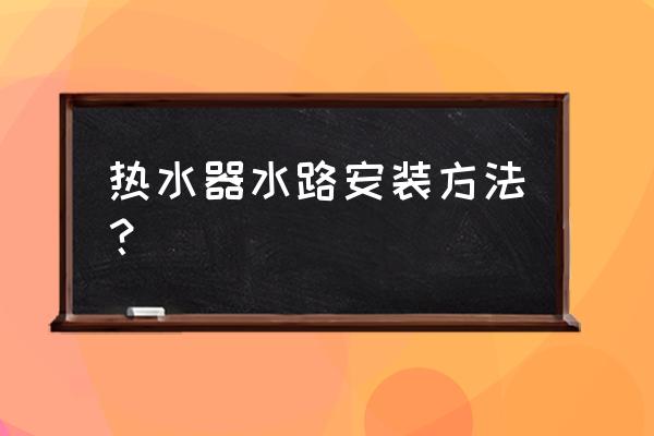 电热水器水路安装方法 热水器水路安装方法？