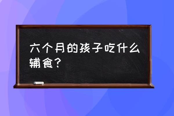 六个月大的宝宝辅食 六个月的孩子吃什么辅食？