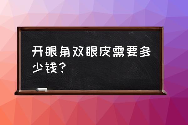 双眼皮和开眼角一共多少钱 开眼角双眼皮需要多少钱？