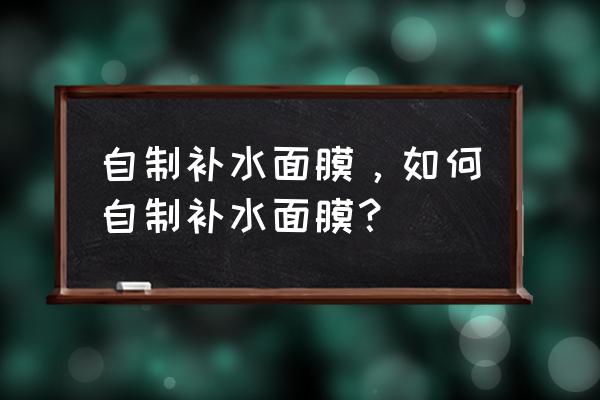 最有效的自制补水面膜 自制补水面膜，如何自制补水面膜？