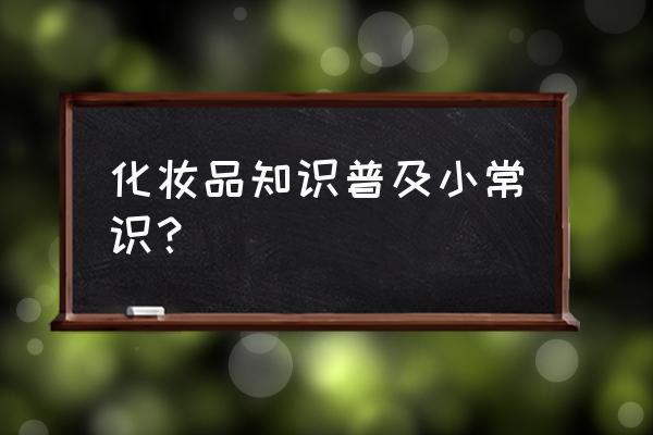 化妆品的知识 化妆品知识普及小常识？