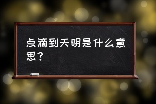 一点一滴到天明 点滴到天明是什么意思？