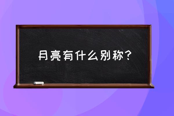 月亮俗称叫什么 月亮有什么别称？