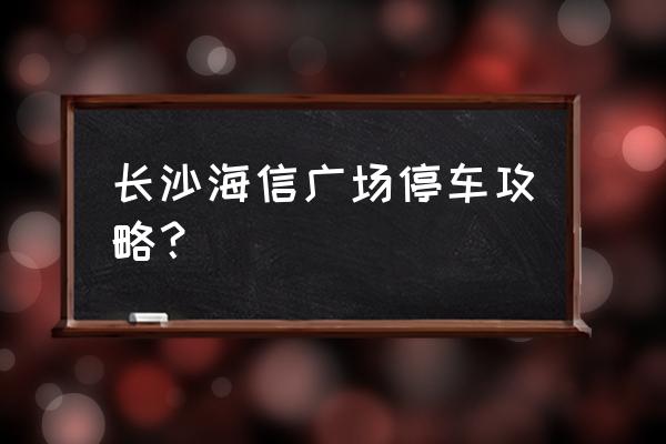 长沙海信广场 长沙海信广场停车攻略？