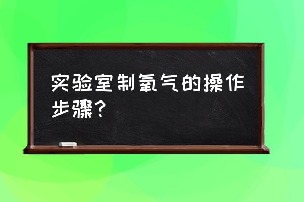 实验室怎么制氧气 实验室制氧气的操作步骤？