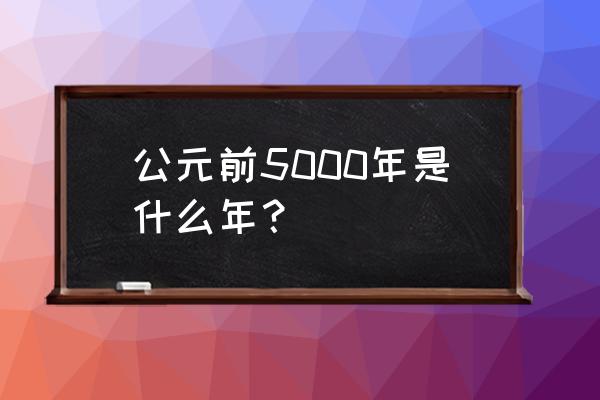 公元前5000年 公元前5000年是什么年？