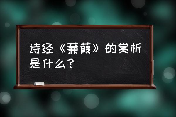 蒹葭赏析简短 诗经《蒹葭》的赏析是什么？