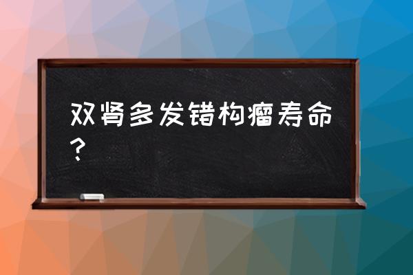 肾错构瘤的人能活多久 双肾多发错构瘤寿命？