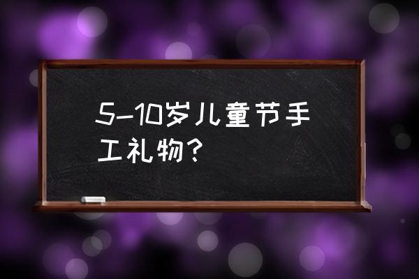 儿童节礼物手工制作 5-10岁儿童节手工礼物？