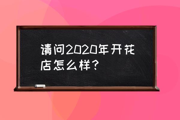 2020年开花店怎么样 请问2020年开花店怎么样？