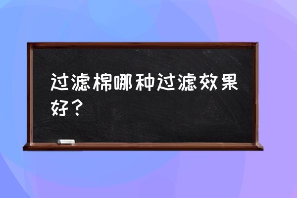 空气过滤棉哪种过滤效果好 过滤棉哪种过滤效果好？