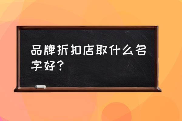 名品折扣店名字 品牌折扣店取什么名字好？