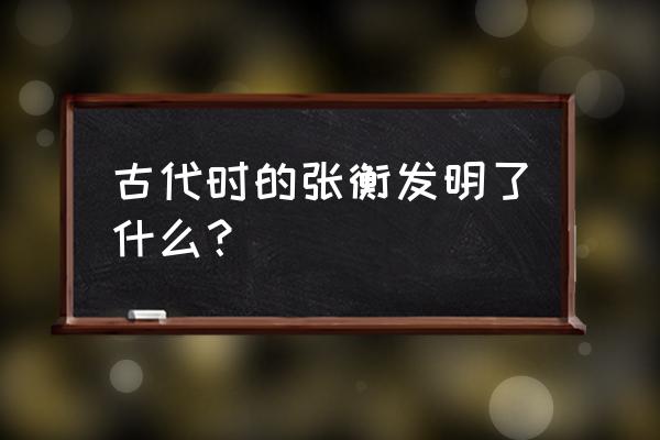 古代张衡发明了什么 古代时的张衡发明了什么？