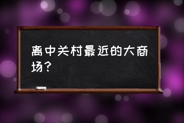 中关村附近的大商场 离中关村最近的大商场？