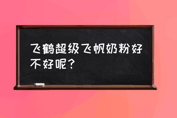 飞鹤超级飞帆好不好 飞鹤超级飞帆奶粉好不好呢？